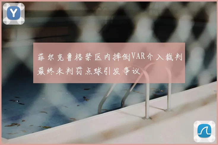 菲尔克鲁格禁区内摔倒VAR介入裁判最终未判罚点球引发争议
