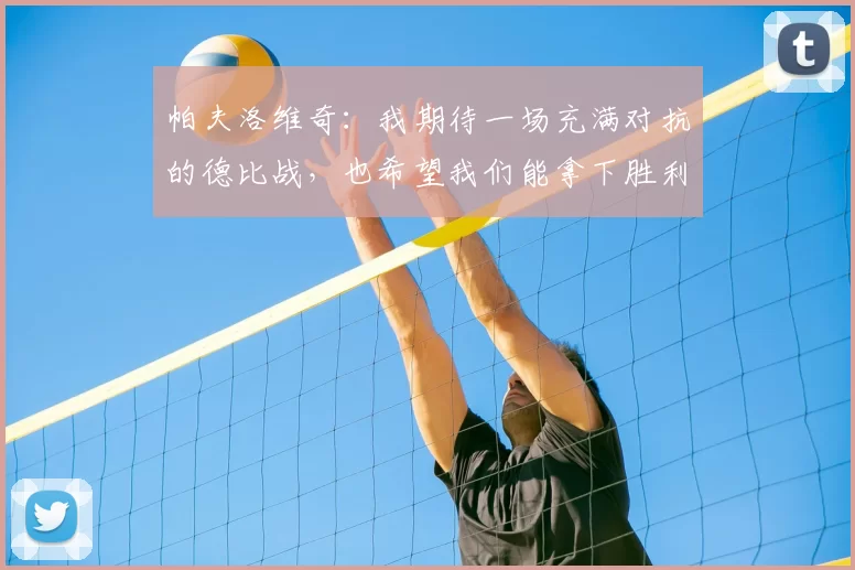 帕夫洛维奇：我期待一场充满对抗的德比战，也希望我们能拿下胜利