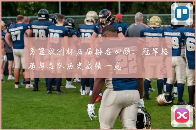 男篮欧洲杯历届排名回顾：冠军格局与各队历史成绩一览