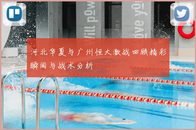 河北华夏与广州恒大激战回顾精彩瞬间与战术分析
