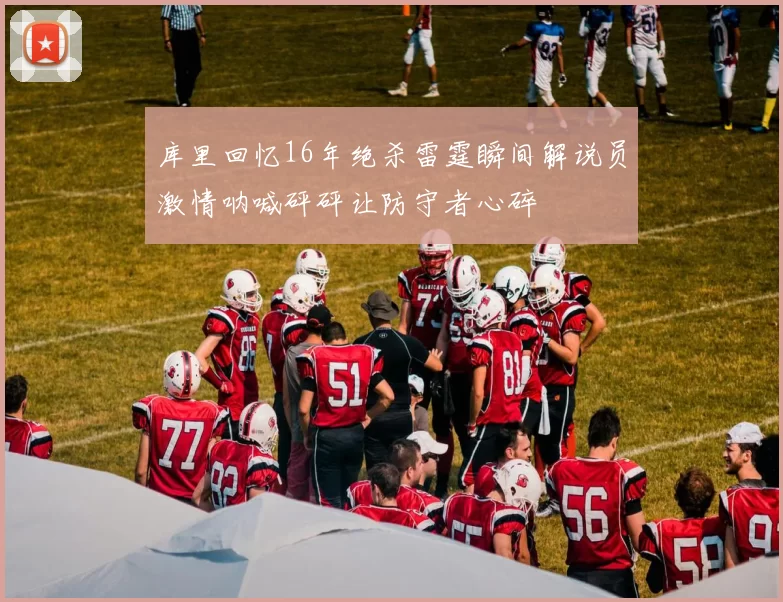 库里回忆16年绝杀雷霆瞬间解说员激情呐喊砰砰让防守者心碎