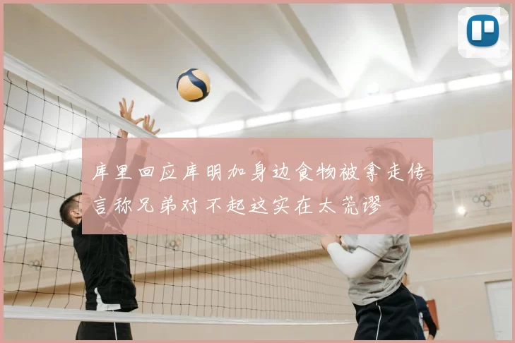 库里回应库明加身边食物被拿走传言称兄弟对不起这实在太荒谬