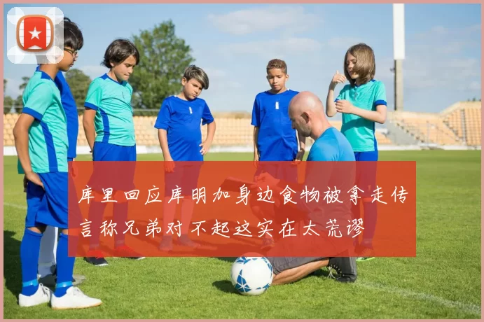 库里回应库明加身边食物被拿走传言称兄弟对不起这实在太荒谬