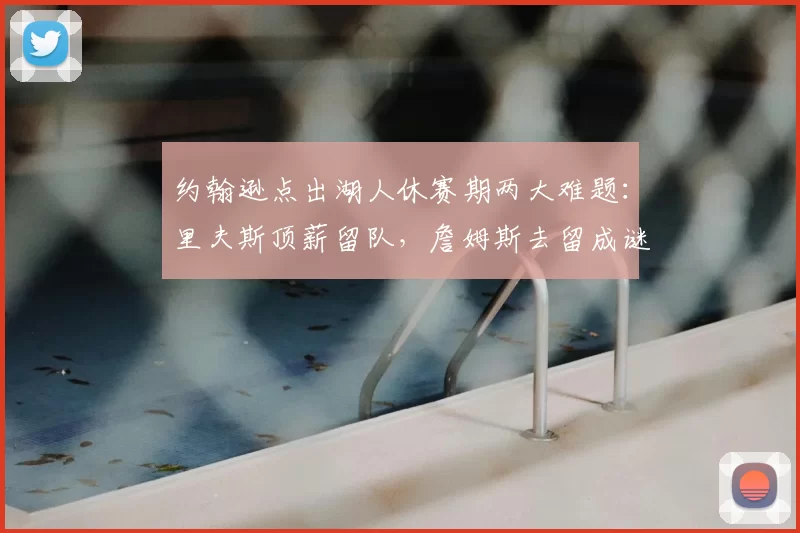 约翰逊点出湖人休赛期两大难题：里夫斯顶薪留队，詹姆斯去留成谜
