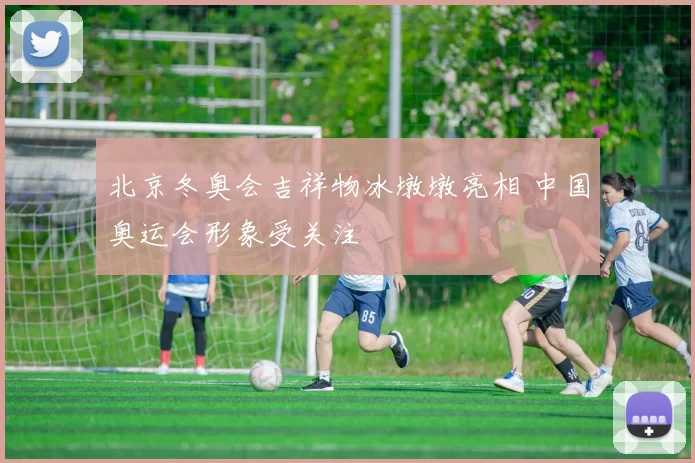 北京冬奥会吉祥物冰墩墩亮相 中国奥运会形象受关注