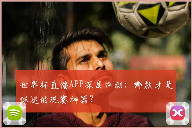 世界杯直播APP深度评测：哪款才是球迷的观赛神器？