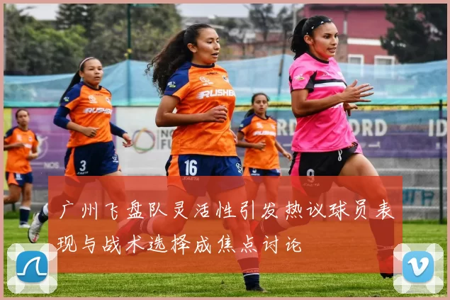 广州飞盘队灵活性引发热议球员表现与战术选择成焦点讨论