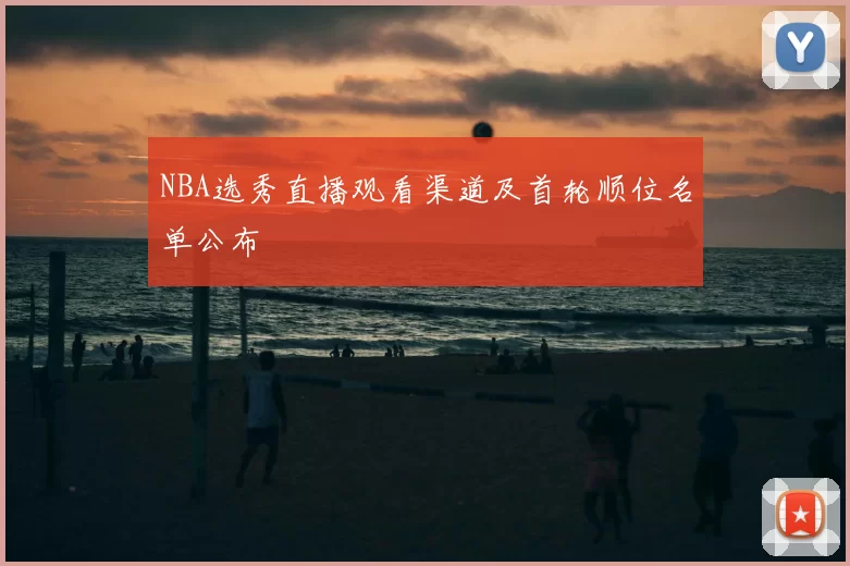 NBA选秀直播观看渠道及首轮顺位名单公布