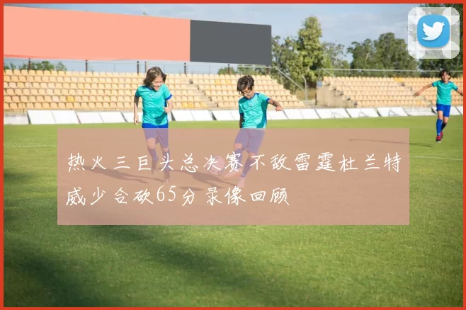 热火三巨头总决赛不敌雷霆杜兰特威少合砍65分录像回顾