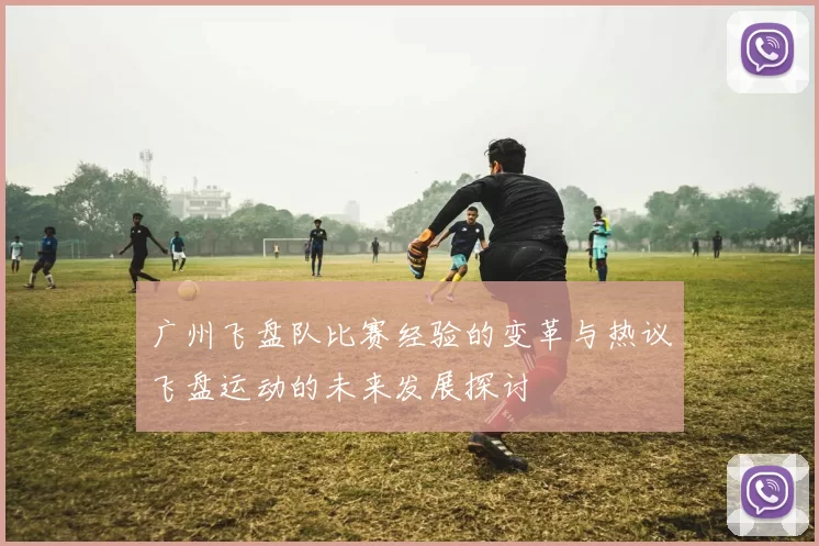 广州飞盘队比赛经验的变革与热议飞盘运动的未来发展探讨