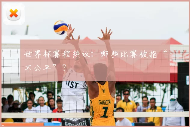 世界杯赛程热议：哪些比赛被指“不公平”？