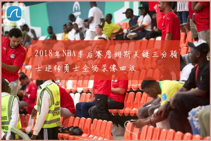 2018年NBA季后赛詹姆斯关键三分骑士逆转勇士全场录像回放