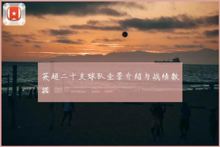 英超二十支球队全景介绍与战绩数据
