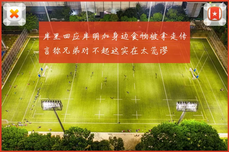 库里回应库明加身边食物被拿走传言称兄弟对不起这实在太荒谬