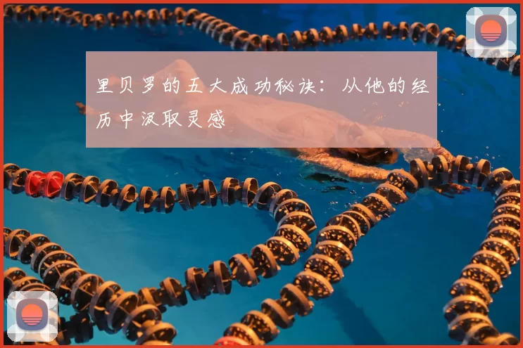 里贝罗的五大成功秘诀:从他的经历中汲取灵感