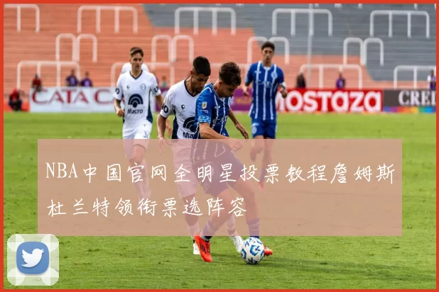NBA中国官网全明星投票教程詹姆斯杜兰特领衔票选阵容
