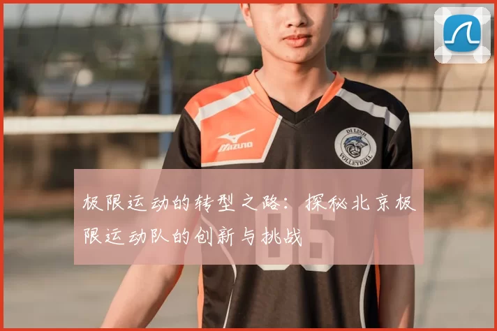 极限运动的转型之路:探秘北京极限运动队的创新与挑战
