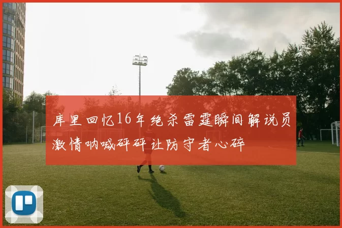 库里回忆16年绝杀雷霆瞬间解说员激情呐喊砰砰让防守者心碎