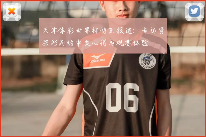 天津体彩世界杯特别报道：专访资深彩民的中奖心得与观赛体验