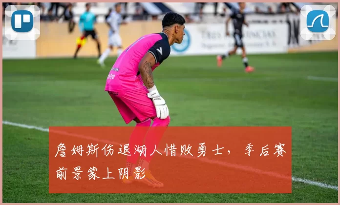 詹姆斯伤退湖人惜败勇士，季后赛前景蒙上阴影