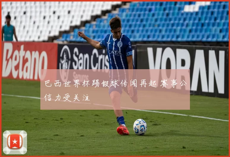 巴西世界杯踢假球传闻再起 赛事公信力受关注