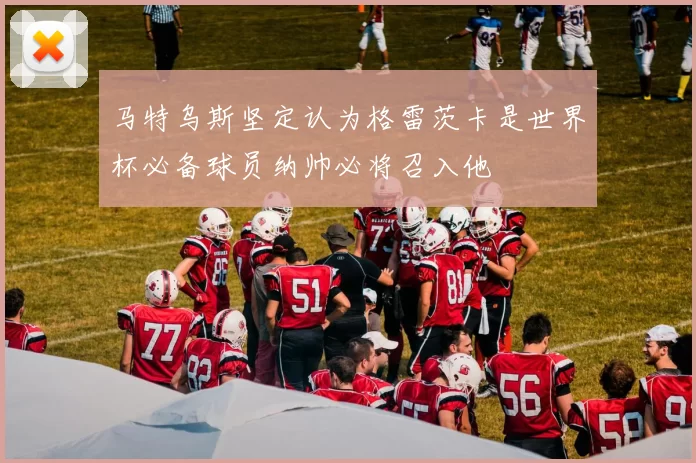马特乌斯坚定认为格雷茨卡是世界杯必备球员纳帅必将召入他