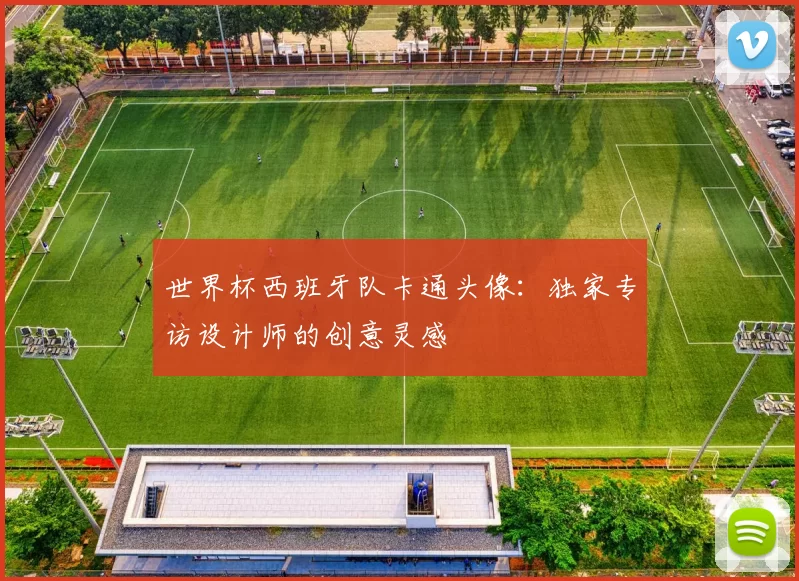 世界杯西班牙队卡通头像:独家专访设计师的创意灵感
