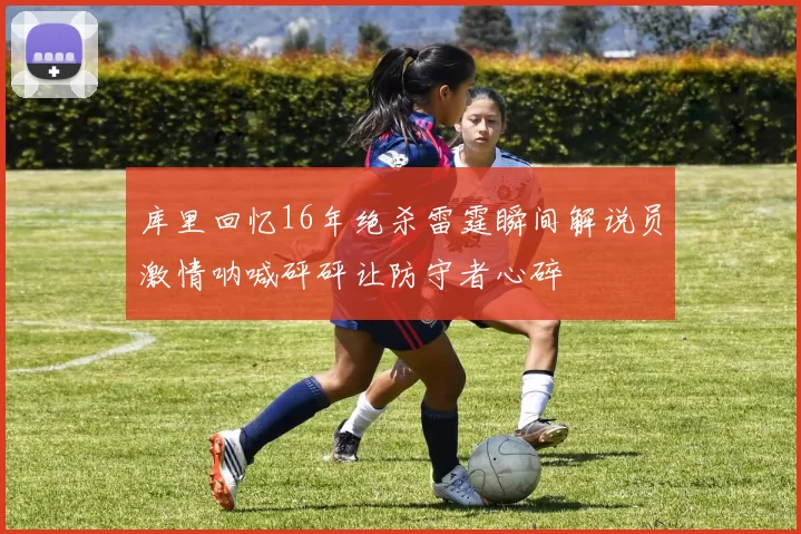 库里回忆16年绝杀雷霆瞬间解说员激情呐喊砰砰让防守者心碎