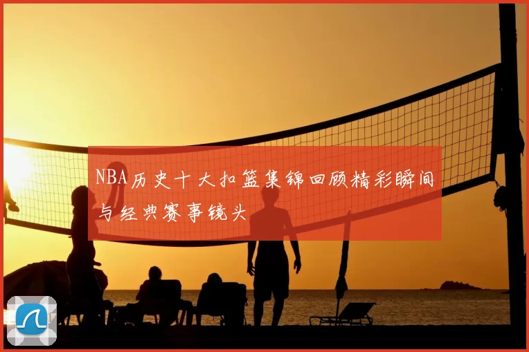 NBA历史十大扣篮集锦回顾精彩瞬间与经典赛事镜头