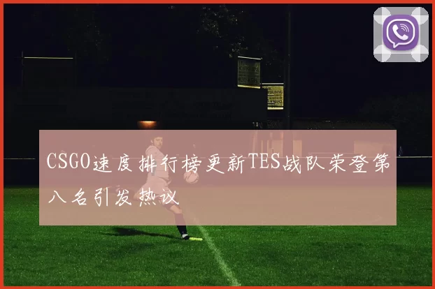 CSGO速度排行榜更新TES战队荣登第八名引发热议