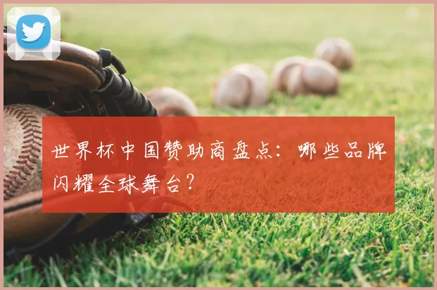 世界杯中国赞助商盘点:哪些品牌闪耀全球舞台?