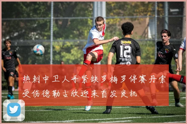 热刺中卫人手紧缺罗梅罗停赛丹索受伤德勒古欣迎来首发良机