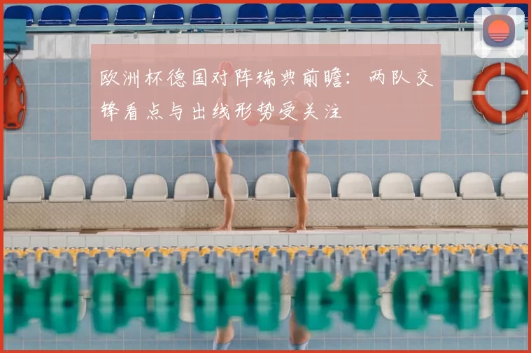 欧洲杯德国对阵瑞典前瞻:两队交锋看点与出线形势受关注