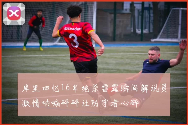 库里回忆16年绝杀雷霆瞬间解说员激情呐喊砰砰让防守者心碎