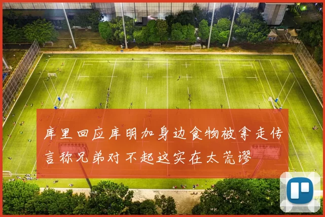 库里回应库明加身边食物被拿走传言称兄弟对不起这实在太荒谬