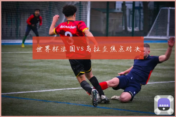 世界杯法国vs乌拉圭焦点对决