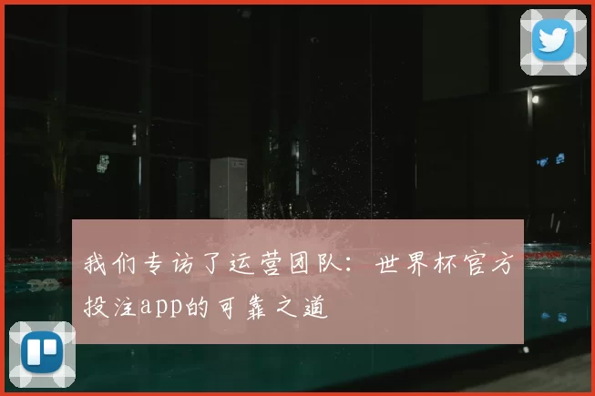 我们专访了运营团队:世界杯官方投注app的可靠之道