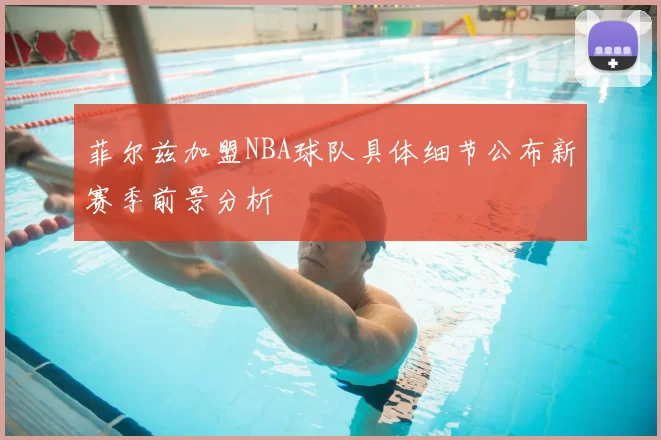 菲尔兹加盟NBA球队具体细节公布新赛季前景分析